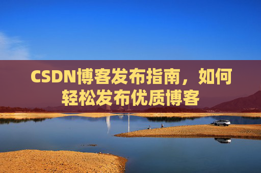 CSDN博客发布指南,如何轻松发布优质博客